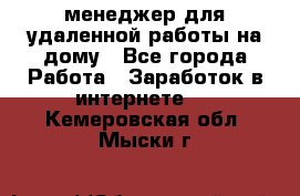 менеджер для удаленной работы на дому - Все города Работа » Заработок в интернете   . Кемеровская обл.,Мыски г.